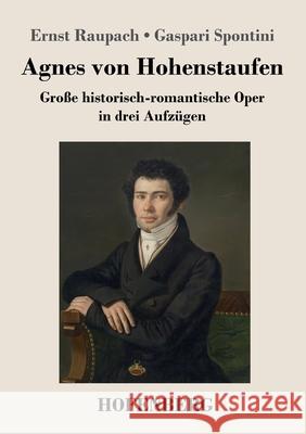 Agnes von Hohenstaufen: Große historisch-romantische Oper in drei Aufzügen Ernst Raupach / Gaspari Spontini 9783743731097