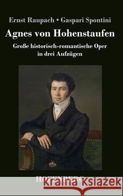 Agnes von Hohenstaufen: Große historisch-romantische Oper in drei Aufzügen Ernst Raupach / Gaspari Spontini 9783743731103