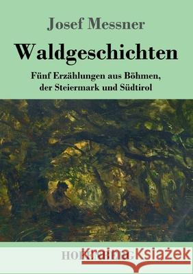 Waldgeschichten: Fünf Erzählungen aus Böhmen, der Steiermark und Südtirol Josef Messner 9783743731950 Hofenberg