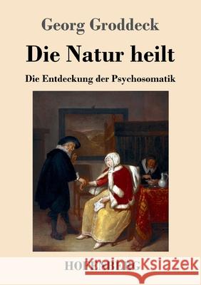 Die Natur heilt: Die Entdeckung der Psychosomatik Georg Groddeck 9783743734470