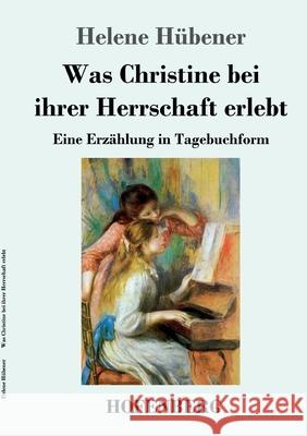 Was Christine bei ihrer Herrschaft erlebt: Eine Erzählung in Tagebuchform Hübener, Helene 9783743736412