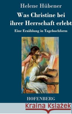 Was Christine bei ihrer Herrschaft erlebt: Eine Erzählung in Tagebuchform Hübener, Helene 9783743736429