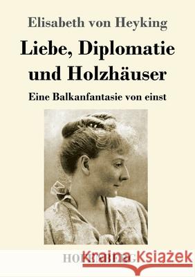 Liebe, Diplomatie und Holzhäuser: Eine Balkanfantasie von einst Elisabeth Von Heyking 9783743737471