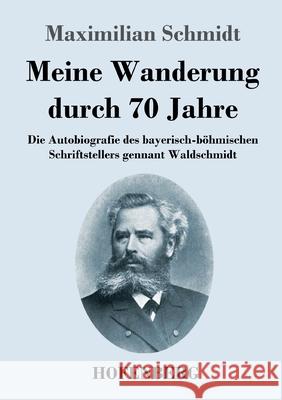 Meine Wanderung durch 70 Jahre: Die Autobiografie des bayerisch-böhmischen Schriftstellers gennant Waldschmidt Schmidt, Maximilian 9783743739796