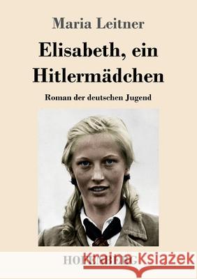 Elisabeth, ein Hitlermädchen: Roman der deutschen Jugend Maria Leitner 9783743740907