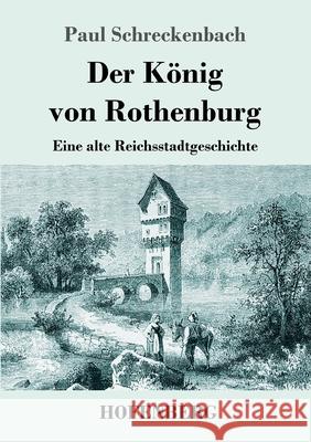 Der König von Rothenburg: Eine alte Reichsstadtgeschichte Paul Schreckenbach 9783743741539
