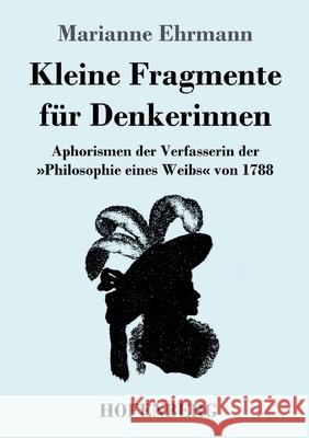 Kleine Fragmente für Denkerinnen: Aphorismen der Verfasserin der Philosophie eines Weibs von 1788 Marianne Ehrmann 9783743743373 Hofenberg