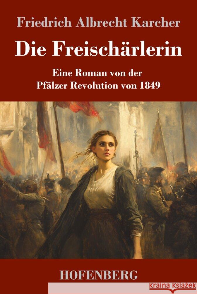 Die Freisch?rlerin: Eine Roman von der Pf?lzer Revolution von 1849 Friedrich Albrecht Karcher 9783743750005