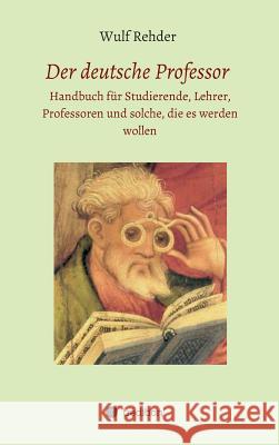 Der deutsche Professor: Handbuch für Studierende, Lehrer, Professoren und solche, die es werden wollen Rehder, Wulf 9783743900653