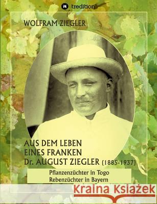 Aus dem Leben eines Franken. Dr. August Ziegler (1885-1937) -: Pflanzenzüchter in Togo und Rebenzüchter in Bayern. Bearbeitet und herausgegeben von Gudrun Wolfschmidt. Wolfram Ziegler (City Hospital Bogenhausen Munich), Gudrun Wolfschmidt 9783743904989