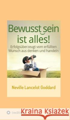 Bewusstsein ist alles: Erfolgsüberzeugt vom erfüllten Wunsch aus denken und handeln Goddard, Neville Lancelot 9783743915671