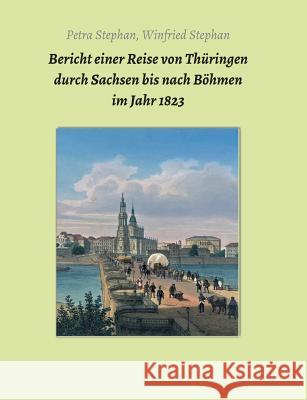 Bericht einer Reise von Thüringen durch Sachsen bis nach Böhmen im Jahr 1823 Petra /. Winfried Stephan Jens Kugler 9783743943131