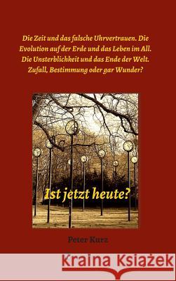 Ist jetzt heute?: Die Zeit und das falsche Uhrvertrauen. Die Evolution auf der Erde und das Leben im All. Die Unsterblichkeit und das En Kurz, Peter 9783743943346