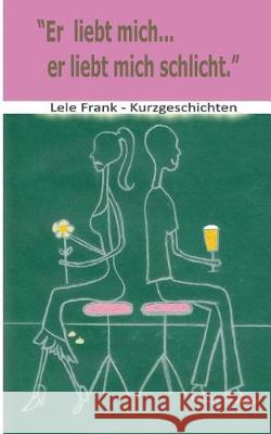 Er liebt mich... er liebt mich schlicht: Beziehungskisten - Kurzgeschichten Frank, Lele 9783743954571 Tredition Gmbh