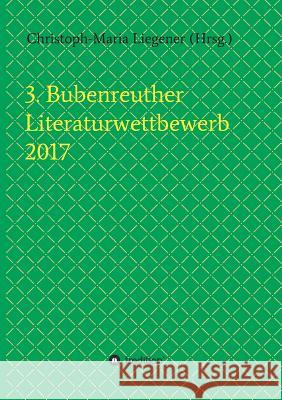 3. Bubenreuther Literaturwettbewerb 2017 Christoph-Maria Liegener                 Christoph-Maria Liegener                 Walther Spyra 9783743970373
