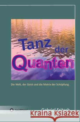 Tanz der Quanten: Die Welt, der Geist und die Matrix der Schöpfung Fritsch, Gabriel 9783743970472