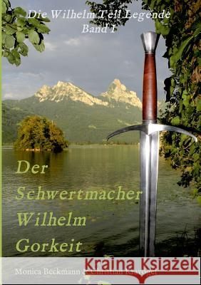 Der Schwertmacher Wilhelm Gorkeit : Die Wilhelm Tell Legende - Band I Monica Beckmann 9783743970724