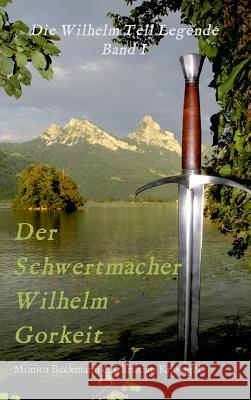 Der Schwertmacher Wilhelm Gorkeit : Die Wilhelm Tell Legende - Band I Monica Beckmann 9783743970731