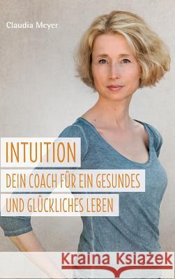 Intuition - Dein Coach für ein gesundes und glückliches Leben Meyer, Claudia 9783743974647