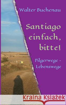 Santiago einfach, bitte!: Pilgerwege - Lebenswege Buchenau, Walter 9783743977372