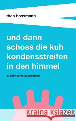 Und dann schoss die Kuh Kondensstreifen in den Himmel Hossmann, Theo 9783743990302