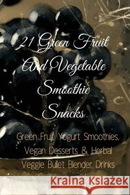 21 Green Fruit And Vegetable Smoothie Snacks: Green Fruit Yogurt Smoothies, Vegan Desserts & Herbal Veggie Bullet Blender Drinks Baltimoore, Juliana 9783743994386