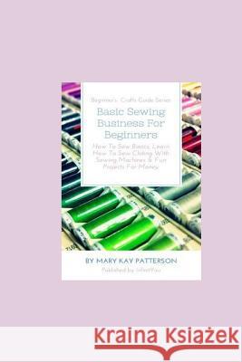 Basic Sewing Business For Beginners: How To Sew Basics, Learn How To Sew Clothing With Sewing Machines & Fun Projects For Money - Beginner's Crafts Gu Patterson, Mary Kay 9783743994508