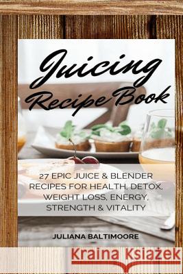 Juicing Recipe Book: 27 Epic Juice & Blender Recipes for Health, Detox, Weight Loss, Energy, Strength & Vitality Juliana Baltimoore 9783743996571 Inge Baum