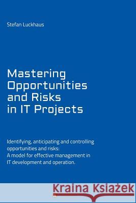 Mastering Opportunities and Risks in IT Projects: Identifying, anticipating and controlling opportunities and risks: A model for effective management in IT development and operation Stefan Luckhaus 9783743998476 Tredition Gmbh