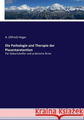 Die Pathologie und Therapie der Plazentaretention: Für Geburtshelfer und praktische Ärzte A (Alfred) Hegar 9783744609623 Hansebooks