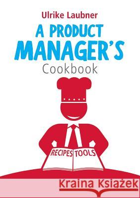 A Product Manager's Cookbook: 30 recipes for relishing your daily life as a product manager Ulrike Laubner 9783744802093 Books on Demand