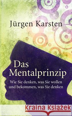 Das Mentalprinzip: Wie Sie denken, was Sie wollen, und bekommen, was Sie denken Jürgen Karsten 9783744807562 Books on Demand