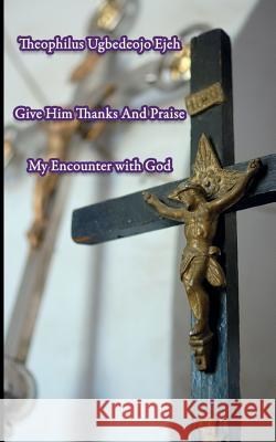 Give Him Thanks And Praise: My Encounter With God Theophilus Ugbedeojo Ejeh 9783744809528 Books on Demand