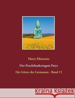 Der Fruchtbarkeitsgott Freyr: Die Götter der Germanen - Band 15 Eilenstein, Harry 9783744810319 Books on Demand