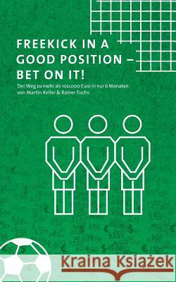 Freekick in a good position - Bet on it!: Der Weg zu mehr als 100.000 Euro in nur 6 Monaten Keller, Martin 9783744812986 Books on Demand