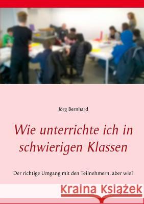 Wie unterrichte ich in schwierigen Klassen: Der richtige Umgang mit den Teilnehmern, aber wie? Bernhard, Jörg 9783744813594 Books on Demand