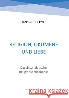 Religion, Ökumene und Liebe: Daseinsanalytische Religionsphilosophie Hans-Peter Kolb 9783744816359 Books on Demand