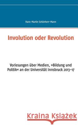 Involution oder Revolution: Vorlesungen über Medien, Bildung und Politik an der Universität Innsbruck 2013-17 Hans-Martin Schönherr-Mann 9783744818735