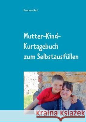 Mutter-Kind-Kurtagebuch: mit Anregungen für eine gelungene Kurmaßnahme, Coaching Impulsen, Kreativseiten und Tagebuchseiten zum Selbstausfüllen.....natürlich auch für Väter Konstanze Nord 9783744819077