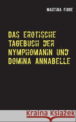 Das erotische Tagebuch der Nymphomanin und Domina Annabelle Martina Figge 9783744822213 Books on Demand