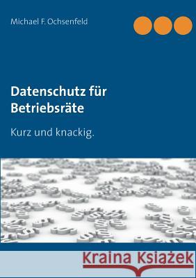 Datenschutz für Betriebsräte: Kurz und knackig. Ochsenfeld, Michael F. 9783744822268 Books on Demand