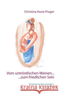 Vom untröstlischen Weinen ... ... zum friedlichen Sein: Ein Ratgeber für Eltern, Grosseltern und Betreuer Hurst-Prager, Christina 9783744823135 Books on Demand