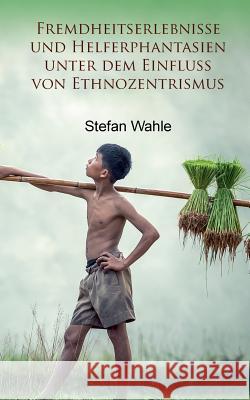 Fremdheitserlebnisse und Helferphantasien unter dem Einfluss von Ethnozentrismus: Eine soziologische Studie Stefan Wahle 9783744823388 Books on Demand
