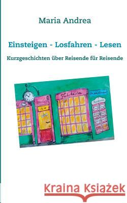 Einsteigen - Losfahren - Lesen: Kurzgeschichten über Reisende für Reisende Andrea, Maria 9783744836432