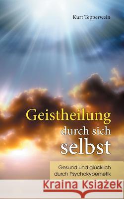 Geistheilung durch sich selbst: Gesund und glücklich durch Psychokybernetik und Hypnomeditation Tepperwein, Kurt 9783744837095 Books on Demand