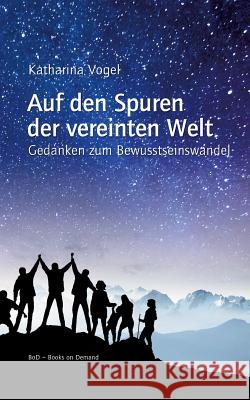 Auf den Spuren der vereinten Welt: Gedanken zum Bewusstseinswandel Vogel, Katharina 9783744839327