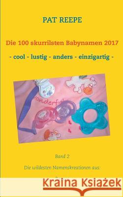 Die 100 skurrilsten Babynamen 2017: Die wildesten Namenskreationen aus: Bayern Reepe, Pat 9783744840026 Books on Demand