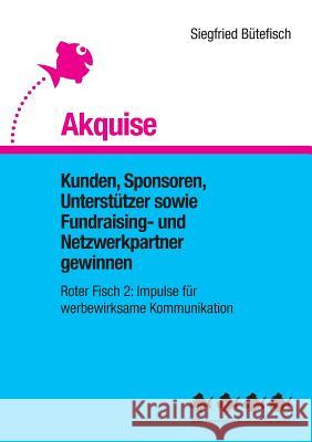 Akquise: Kunden, Sponsoren, Unterstützer sowie Fundraising- und Netzwerkpartner gewinnen Siegfried Bütefisch 9783744851978