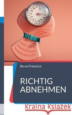 Richtig Abnehmen: Alles, was Sie zum Abnehmen wissen müssen Bernd Friedrich 9783744856218