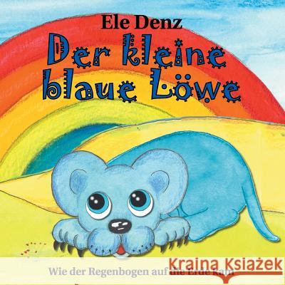 Der kleine blaue Löwe: Wie der Regenbogen auf die Erde kam Denz, Ele 9783744863940